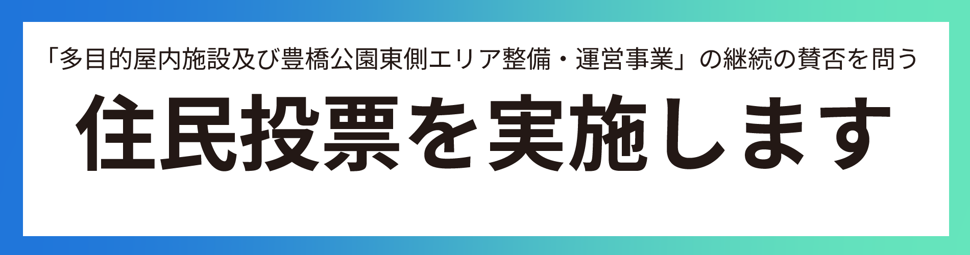 「多目的屋内施設及び豊橋公園東側エリア整備・運営事業」の継続の賛否を問う住民投票を実施します
